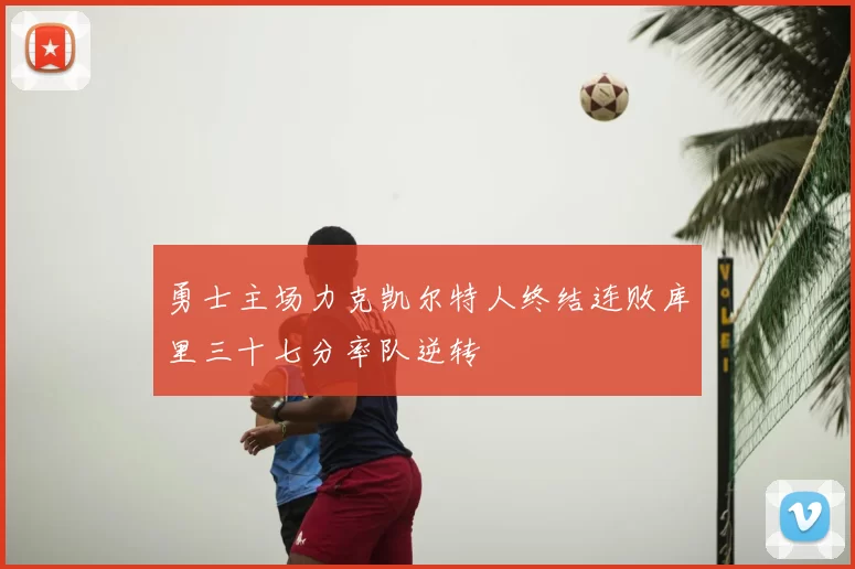 勇士主场力克凯尔特人终结连败库里三十七分率队逆转