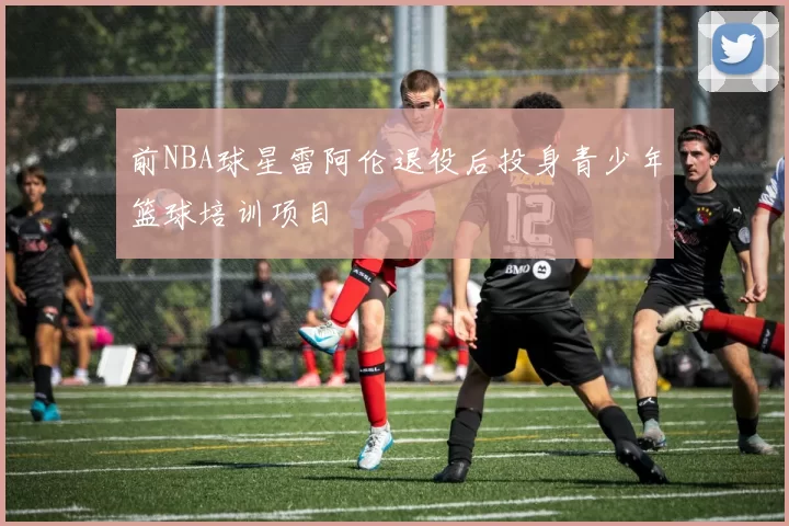 前NBA球星雷阿伦退役后投身青少年篮球培训项目