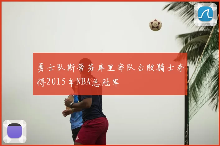 勇士队斯蒂芬库里率队击败骑士夺得2015年NBA总冠军